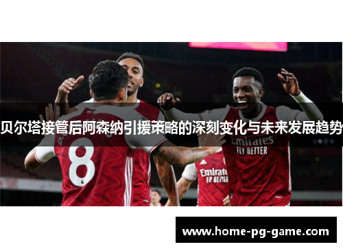贝尔塔接管后阿森纳引援策略的深刻变化与未来发展趋势