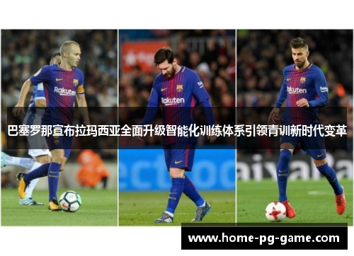 巴塞罗那宣布拉玛西亚全面升级智能化训练体系引领青训新时代变革